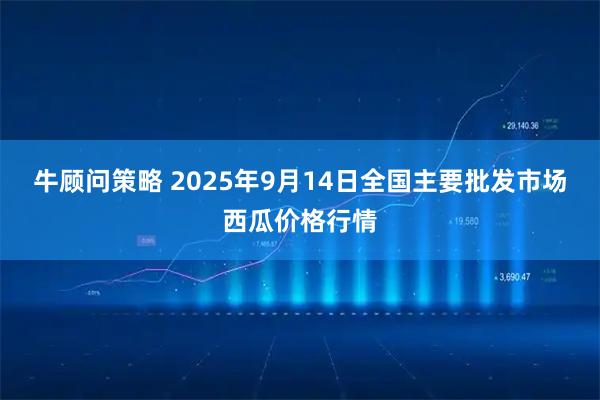 牛顾问策略 2025年9月14日全国主要批发市场西瓜价格行情