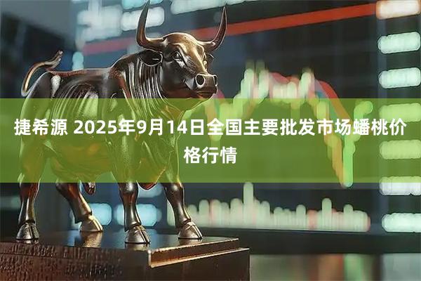 捷希源 2025年9月14日全国主要批发市场蟠桃价格行情