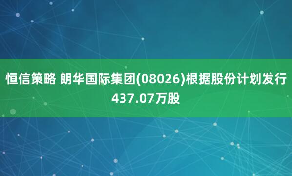 恒信策略 朗华国际集团(08026)根据股份计划发行437.07万股