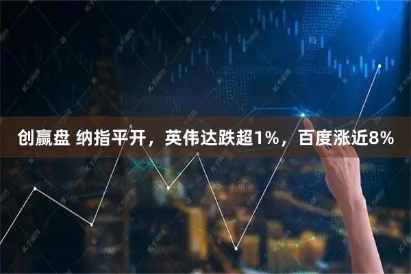 创赢盘 纳指平开，英伟达跌超1%，百度涨近8%