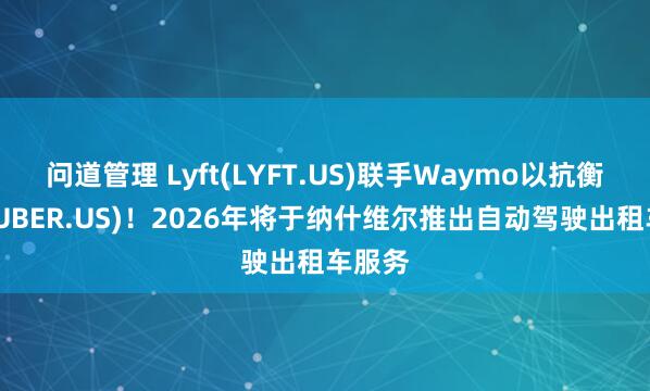 问道管理 Lyft(LYFT.US)联手Waymo以抗衡优步(UBER.US)！2026年将于纳什维尔推出自动驾驶出租车服务