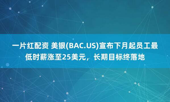 一片红配资 美银(BAC.US)宣布下月起员工最低时薪涨至25美元，长期目标终落地