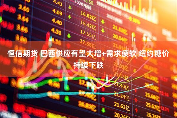 恒信期货 巴西供应有望大增+需求疲软 纽约糖价持续下跌
