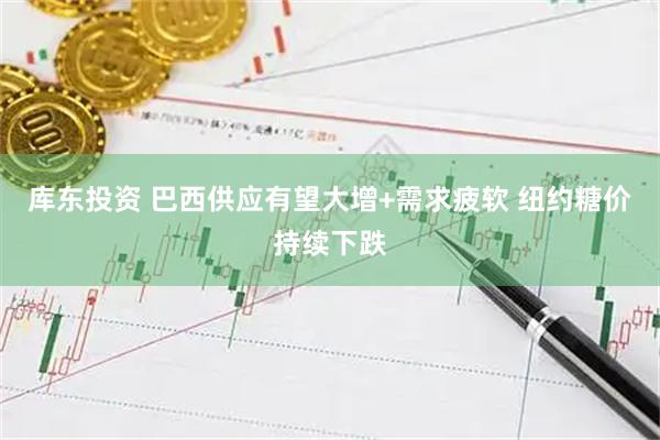 库东投资 巴西供应有望大增+需求疲软 纽约糖价持续下跌