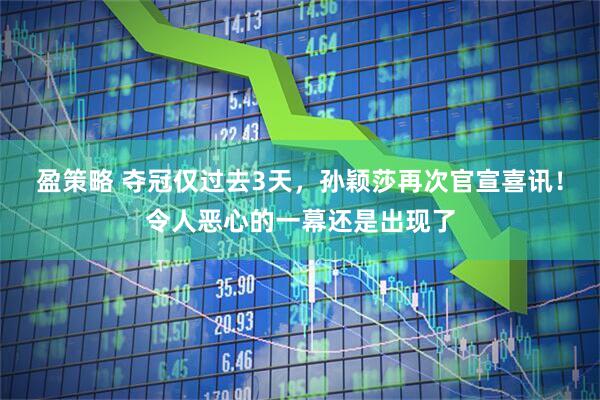 盈策略 夺冠仅过去3天，孙颖莎再次官宣喜讯！令人恶心的一幕还是出现了