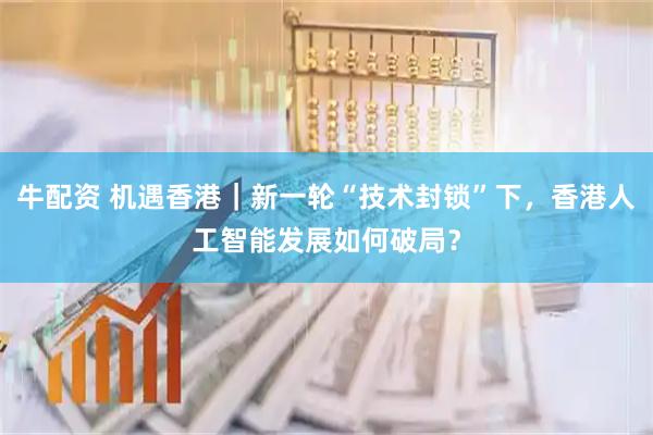 牛配资 机遇香港｜新一轮“技术封锁”下，香港人工智能发展如何破局？