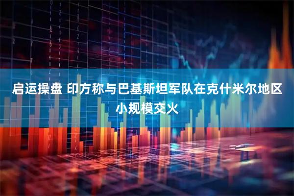 启运操盘 印方称与巴基斯坦军队在克什米尔地区小规模交火