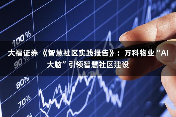 大福证券 《智慧社区实践报告》：万科物业“AI大脑”引领智慧社区建设