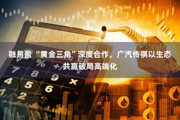 融易盈 “黄金三角”深度合作，广汽传祺以生态共赢破局高端化