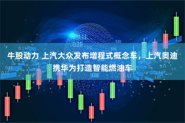 牛股动力 上汽大众发布增程式概念车，上汽奥迪携华为打造智能燃油车