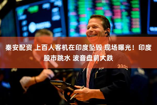 秦安配资 上百人客机在印度坠毁 现场曝光！印度股市跳水 波音盘前大跌