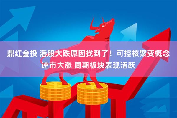 鼎红金投 港股大跌原因找到了！可控核聚变概念逆市大涨 周期板块表现活跃