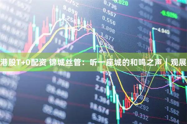 港股T+0配资 锦城丝管：听一座城的和鸣之声｜观展