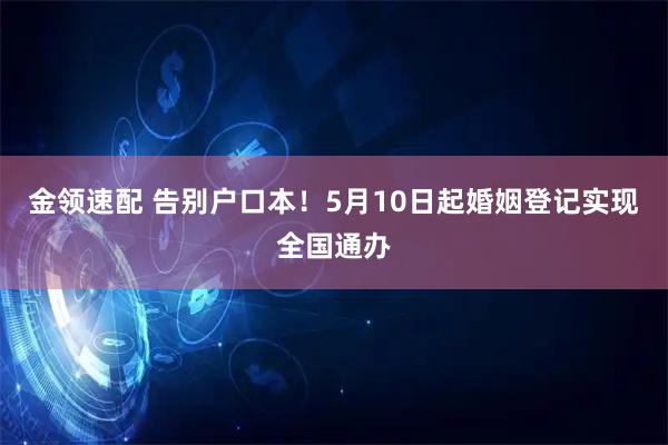 金领速配 告别户口本！5月10日起婚姻登记实现全国通办