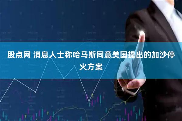 股点网 消息人士称哈马斯同意美国提出的加沙停火方案