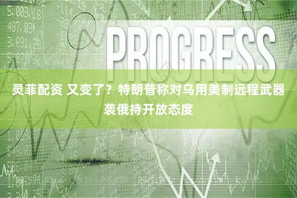 灵菲配资 又变了？特朗普称对乌用美制远程武器袭俄持开放态度