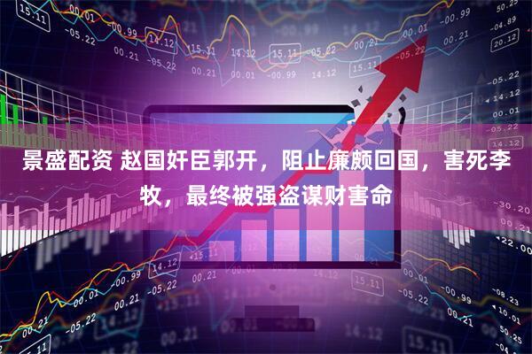 景盛配资 赵国奸臣郭开，阻止廉颇回国，害死李牧，最终被强盗谋财害命