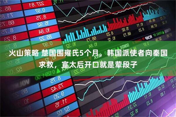 火山策略 楚国围雍氏5个月，韩国派使者向秦国求救，宣太后开口就是荤段子