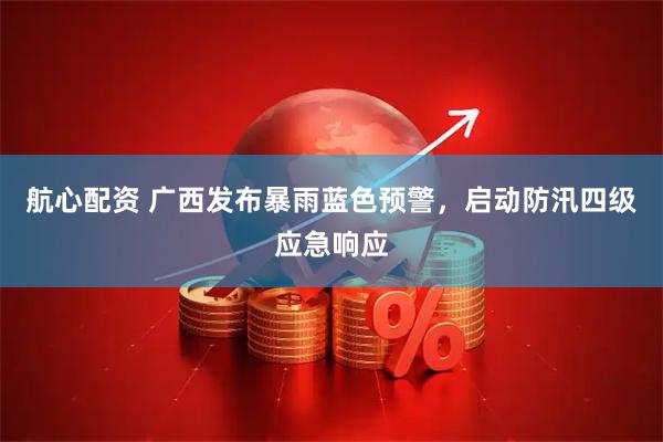 航心配资 广西发布暴雨蓝色预警，启动防汛四级应急响应