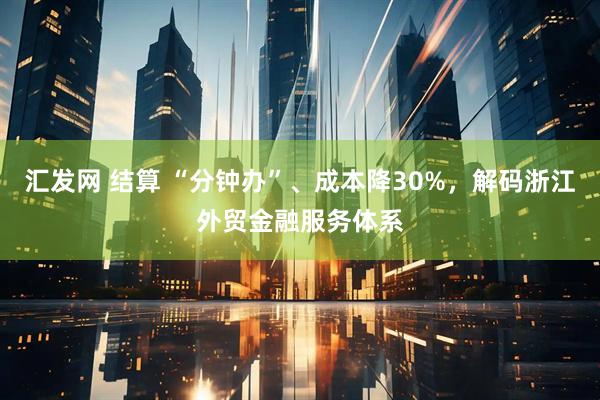汇发网 结算 “分钟办”、成本降30%，解码浙江外贸金融服务体系