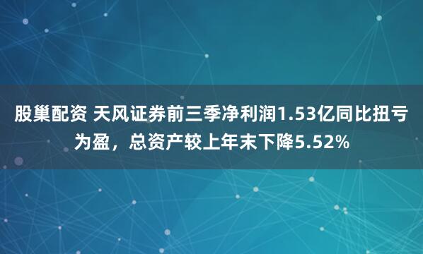 股巢配资 天风证券前三季净利润1.53亿同比扭亏为盈，总资产较上年末下降5.52%