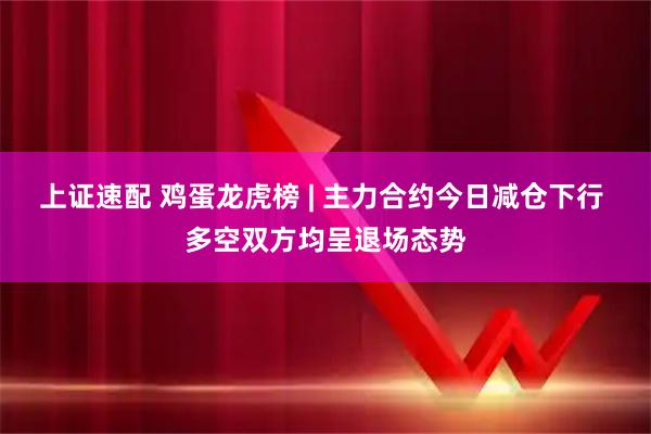 上证速配 鸡蛋龙虎榜 | 主力合约今日减仓下行 多空双方均呈退场态势