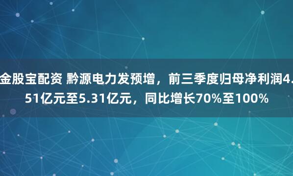 金股宝配资 黔源电力发预增，前三季度归母净利润4.51亿元至5.31亿元，同比增长70%至100%