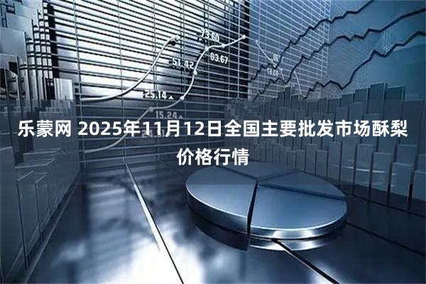 乐蒙网 2025年11月12日全国主要批发市场酥梨价格行情