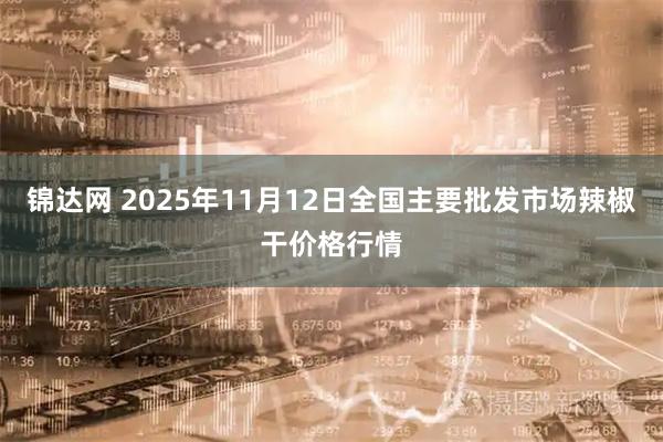 锦达网 2025年11月12日全国主要批发市场辣椒干价格行情