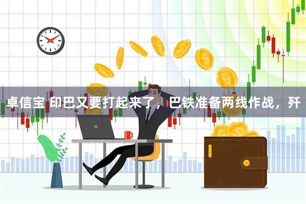 卓信宝 印巴又要打起来了，巴铁准备两线作战，歼