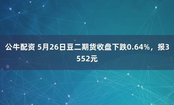 公牛配资 5月26日豆二期货收盘下跌0.64%,报3552元