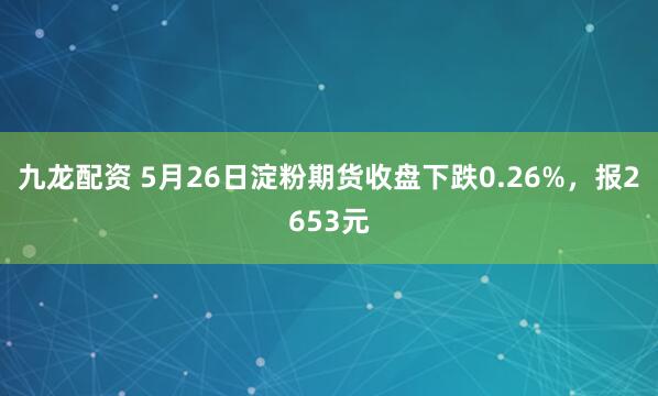 九龙配资 5月26日淀粉期货收盘下跌0.26%，报2653元