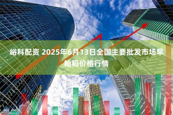 峪科配资 2025年6月13日全国主要批发市场早籼稻价格行情