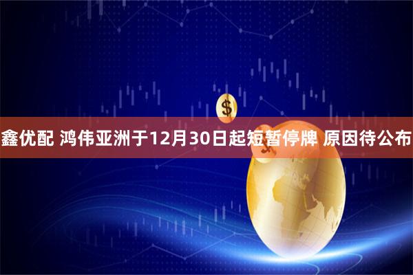 鑫优配 鸿伟亚洲于12月30日起短暂停牌 原因待公布