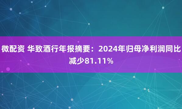微配资 华致酒行年报摘要：2024年归母净利润同比减少81.11%