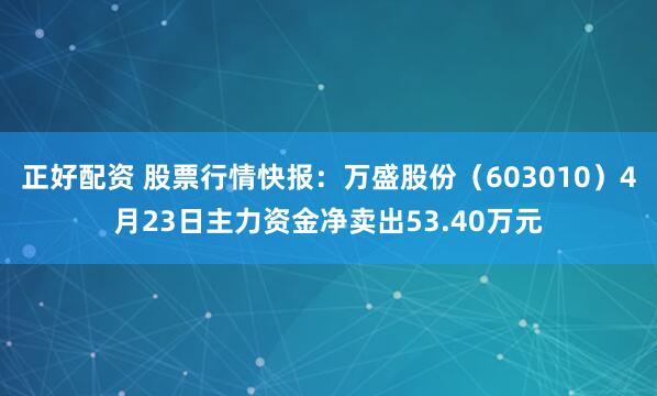 正好配资 股票行情快报：万盛股份（603010）4月23日主力资金净卖出53.40万元