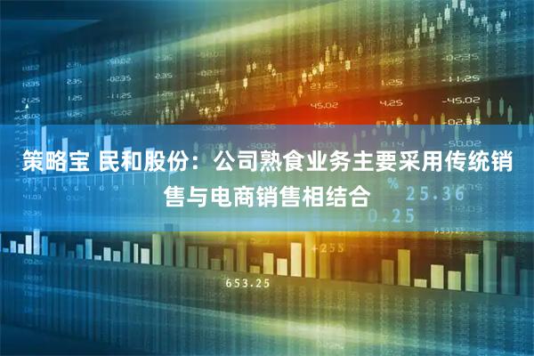 策略宝 民和股份：公司熟食业务主要采用传统销售与电商销售相结合
