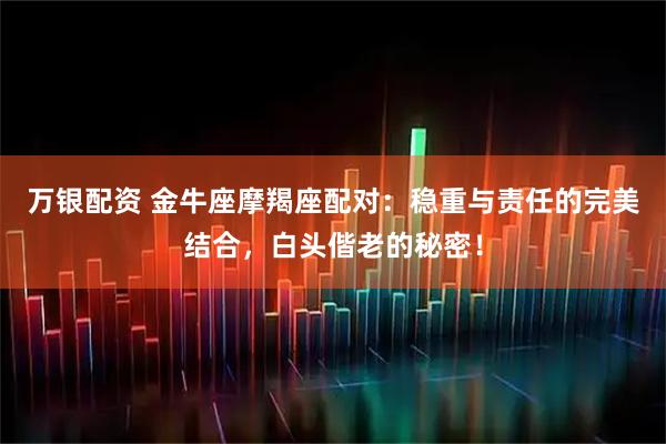 万银配资 金牛座摩羯座配对：稳重与责任的完美结合，白头偕老的秘密！