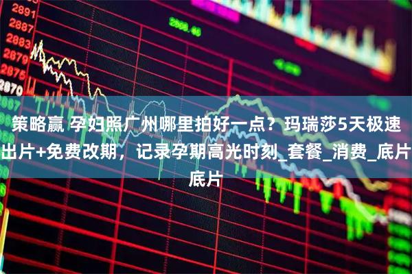 策略赢 孕妇照广州哪里拍好一点？玛瑞莎5天极速出片+免费改期，记录孕期高光时刻_套餐_消费_底片