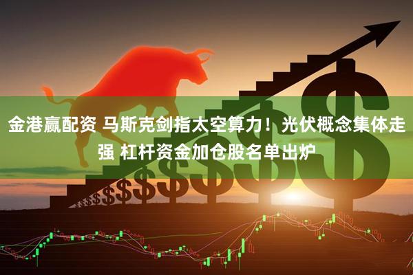 金港赢配资 马斯克剑指太空算力！光伏概念集体走强 杠杆资金加仓股名单出炉