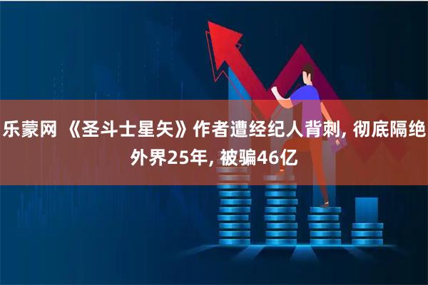 乐蒙网 《圣斗士星矢》作者遭经纪人背刺, 彻底隔绝外界25年, 被骗46亿