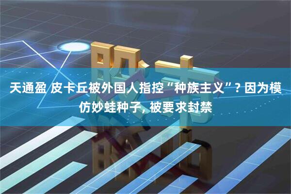 天通盈 皮卡丘被外国人指控“种族主义”? 因为模仿妙蛙种子, 被要求封禁